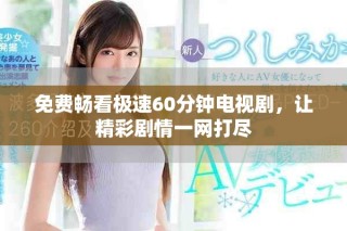 免费畅看极速60分钟电视剧，让精彩剧情一网打尽