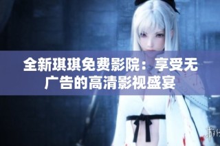 全新琪琪免费影院：享受无广告的高清影视盛宴