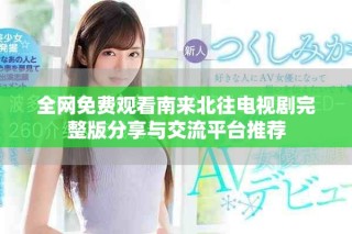 全网免费观看南来北往电视剧完整版分享与交流平台推荐