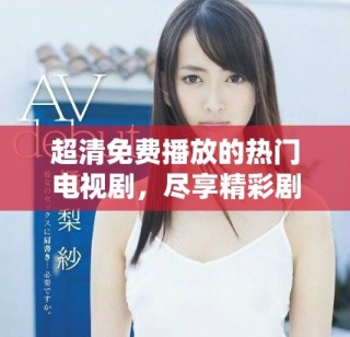 超清免费播放的热门电视剧，尽享精彩剧情与动人故事