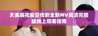天美麻花星空传剧全新MV高清完整版线上观看指南
