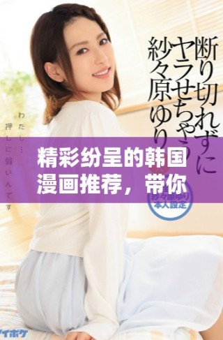 精彩纷呈的韩国漫画推荐，带你领略绚丽的视觉盛宴