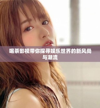 喝茶影视带你探寻娱乐世界的新风尚与潮流
