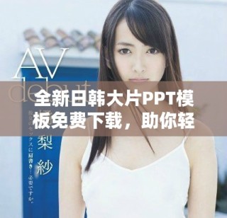 全新日韩大片PPT模板免费下载，助你轻松制作精彩演示文稿