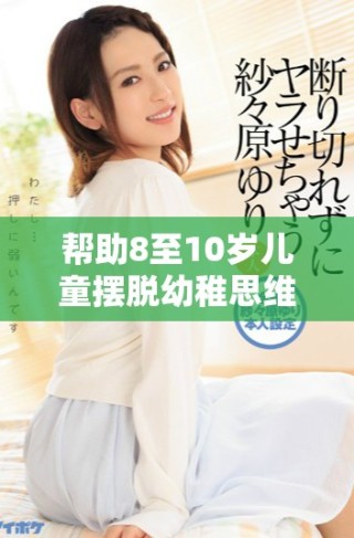 帮助8至10岁儿童摆脱幼稚思维的有效方法与技巧