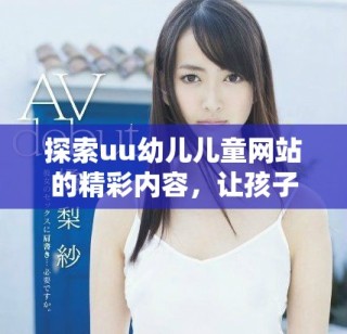 探索uu幼儿儿童网站的精彩内容，让孩子们快乐成长的理想平台