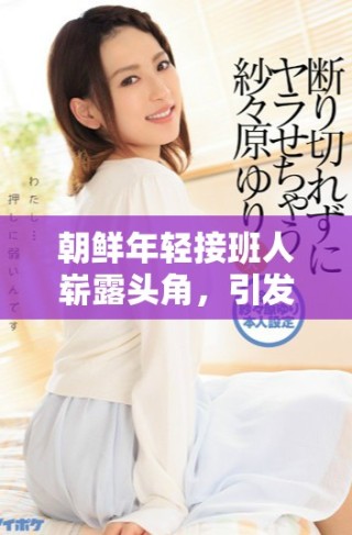 朝鲜年轻接班人崭露头角，引发全球关注与讨论的六大重大议题