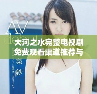 大河之水完整电视剧免费观看渠道推荐与观影攻略分享