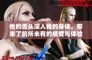 他的舌头深入我的身体，带来了前所未有的感受与体验