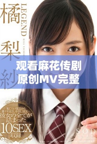 观看麻花传剧原创MV完整版视频，感受精彩剧情与音乐魅力