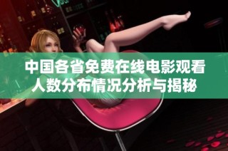 中国各省免费在线电影观看人数分布情况分析与揭秘