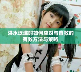 洪水泛滥时如何应对与自救的有效方法与策略