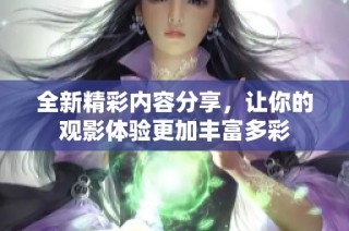 全新精彩内容分享，让你的观影体验更加丰富多彩