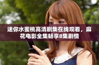 迷你水蜜桃高清剧集在线观看，麻花电影全集畅享8集剧情