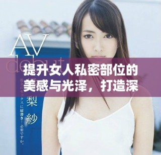 提升女人私密部位的美感与光泽，打造深邃迷人的私密魅力
