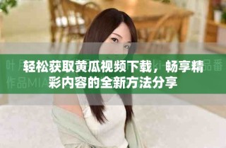 轻松获取黄瓜视频下载，畅享精彩内容的全新方法分享