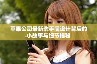 苹果公司最新洗手间设计背后的小故事与细节揭秘