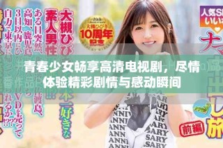 青春少女畅享高清电视剧，尽情体验精彩剧情与感动瞬间