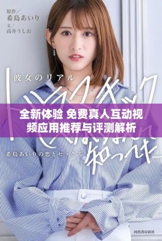 全新体验 免费真人互动视频应用推荐与评测解析