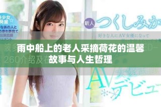 雨中船上的老人采摘荷花的温馨故事与人生哲理