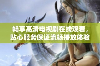 畅享高清电视剧在线观看，贴心服务保证流畅播放体验