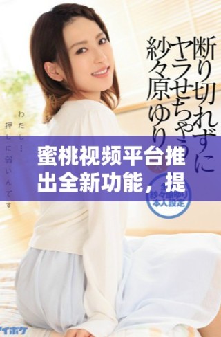 蜜桃视频平台推出全新功能，提升用户观看体验引发热议