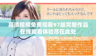 高清视频免费观看97版完整作品在线观看体验尽在此处