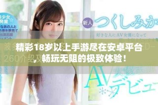 精彩18岁以上手游尽在安卓平台，畅玩无阻的极致体验！