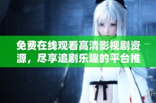 免费在线观看高清影视剧资源，尽享追剧乐趣的平台推荐