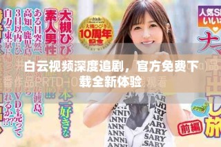 白云视频深度追剧，官方免费下载全新体验