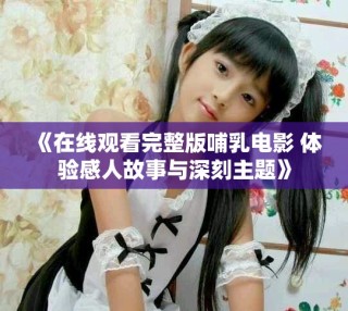 《在线观看完整版哺乳电影 体验感人故事与深刻主题》
