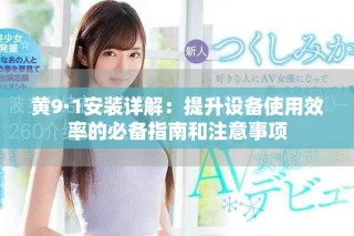 黄9·1安装详解：提升设备使用效率的必备指南和注意事项