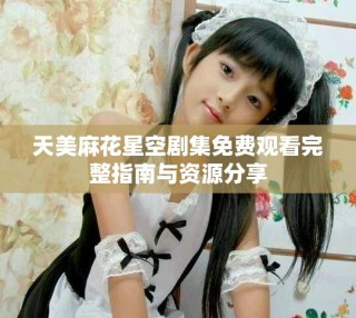 天美麻花星空剧集免费观看完整指南与资源分享