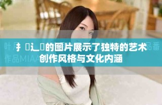 扌喿辶畐的图片展示了独特的艺术创作风格与文化内涵