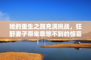 她的重生之路充满挑战，狂野妻子带来意想不到的惊喜与变化