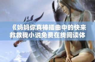 《妈妈你真棒插曲中的快来救救我小说免费在线阅读体验》