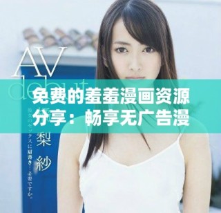 免费的羞羞漫画资源分享：畅享无广告漫画世界的最佳平台