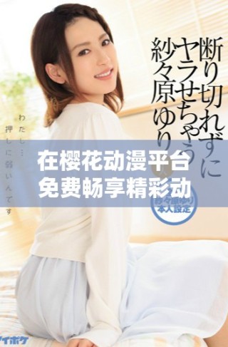 在樱花动漫平台免费畅享精彩动画片免费观看体验