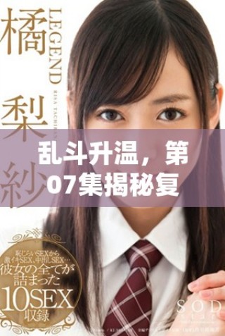 乱斗升温，第07集揭秘复杂的人际关系与冲突发展