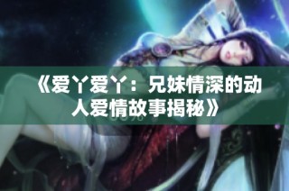 《爱丫爱丫：兄妹情深的动人爱情故事揭秘》