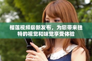 榴莲视频崭新发布，为您带来独特的视觉和味觉享受体验