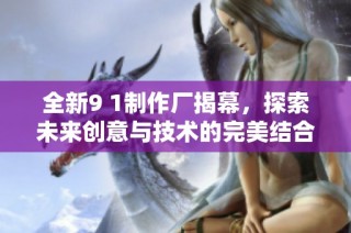 全新9 1制作厂揭幕，探索未来创意与技术的完美结合