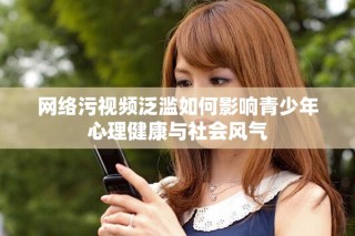 网络污视频泛滥如何影响青少年心理健康与社会风气