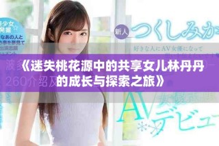 《迷失桃花源中的共享女儿林丹丹的成长与探索之旅》