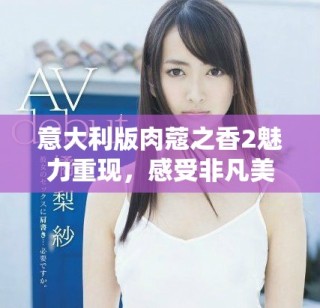 意大利版肉蔻之香2魅力重现，感受非凡美食之旅