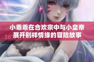 小乖乖在合欢宗中与小皇帝展开别样情缘的冒险故事