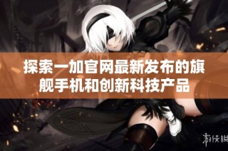 探索一加官网最新发布的旗舰手机和创新科技产品
