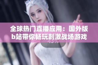 全球热门直播应用：国外版b站带你畅玩刺激战场游戏实况