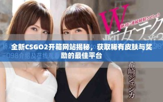 全新CSGO2开箱网站揭秘，获取稀有皮肤与奖励的最佳平台