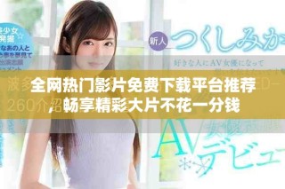 全网热门影片免费下载平台推荐，畅享精彩大片不花一分钱